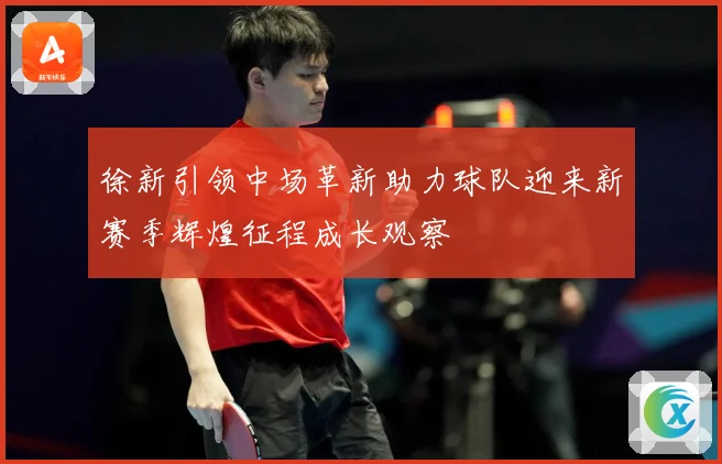 徐新引领中场革新助力球队迎来新赛季辉煌征程成长观察