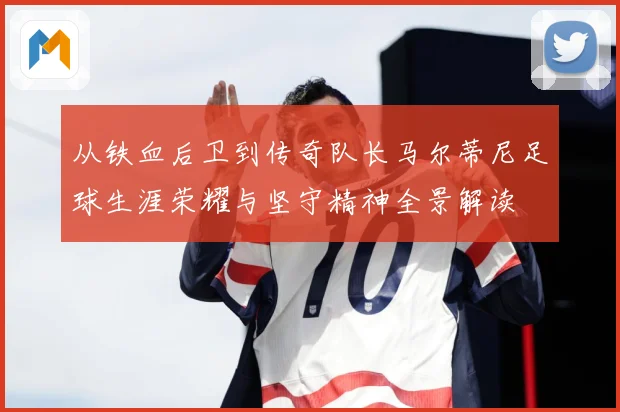 从铁血后卫到传奇队长马尔蒂尼足球生涯荣耀与坚守精神全景解读