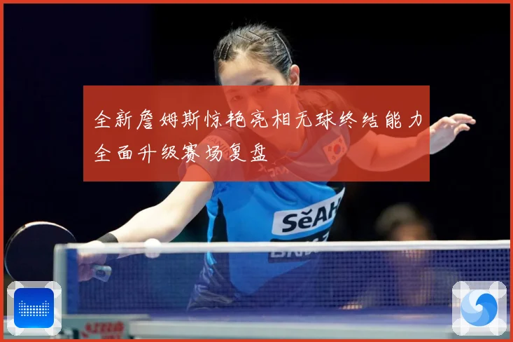 全新詹姆斯惊艳亮相无球终结能力全面升级赛场复盘