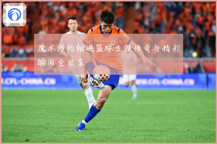 魔术师约翰逊篮球生涯传奇与精彩瞬间全记录