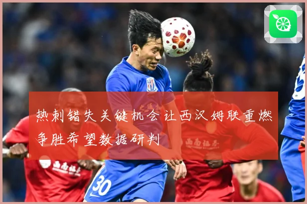 热刺错失关键机会让西汉姆联重燃争胜希望数据研判