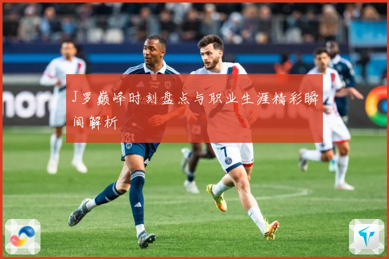 J罗巅峰时刻盘点与职业生涯精彩瞬间解析