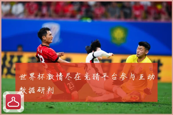 世界杯激情尽在竞猜平台参与互动数据研判