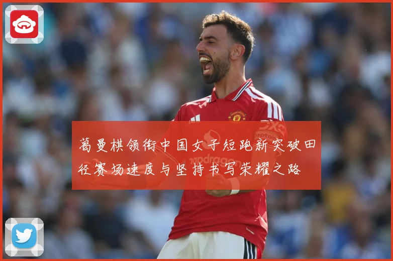 葛曼棋领衔中国女子短跑新突破田径赛场速度与坚持书写荣耀之路