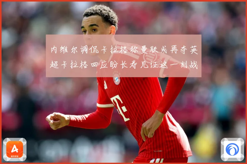 内维尔调侃卡拉格称曼联或再夺英超卡拉格回应盼长寿见证这一刻战术观察