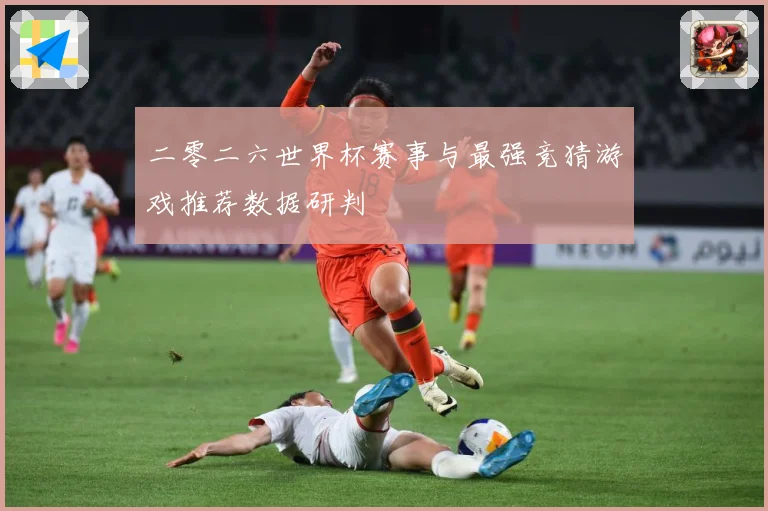二零二六世界杯赛事与最强竞猜游戏推荐数据研判
