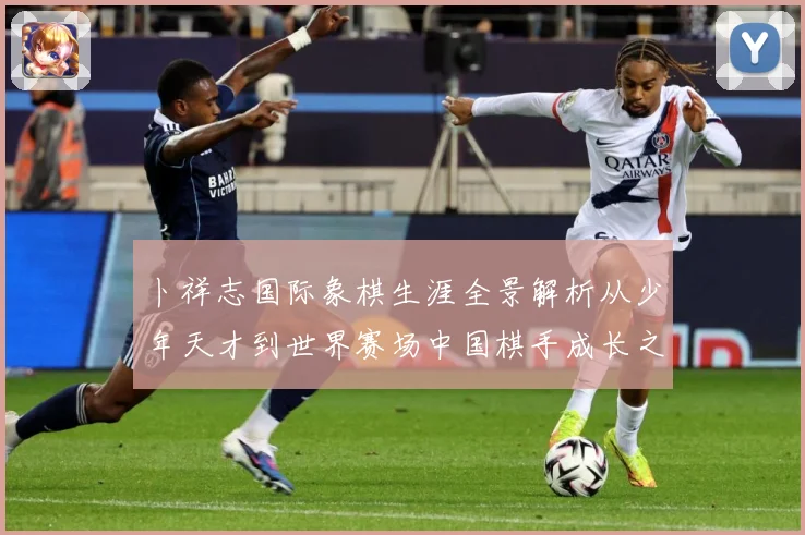 卜祥志国际象棋生涯全景解析从少年天才到世界赛场中国棋手成长之路