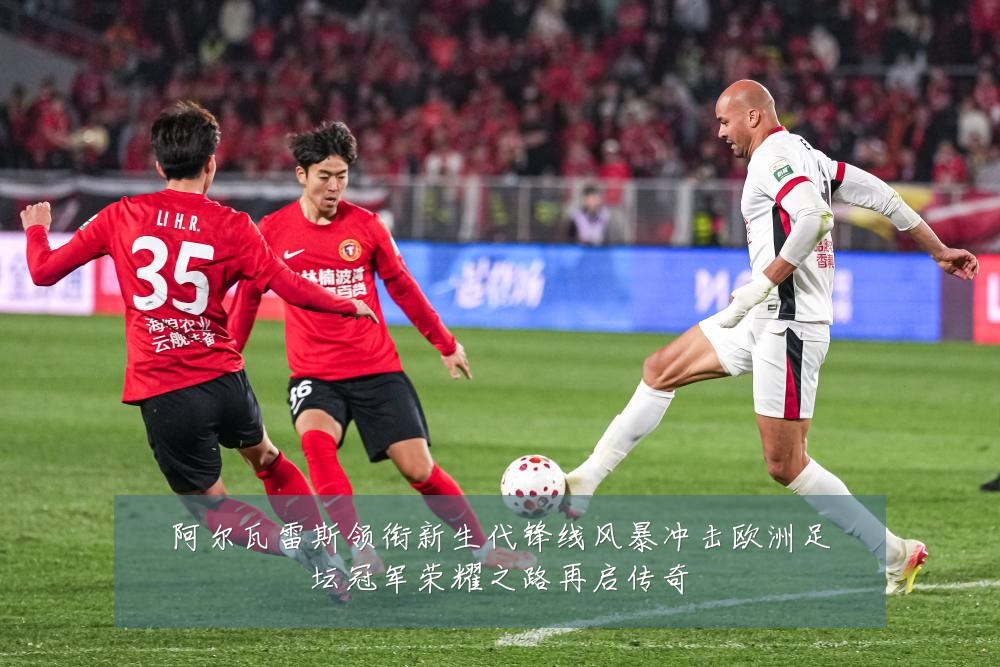 阿尔瓦雷斯领衔新生代锋线风暴冲击欧洲足坛冠军荣耀之路再启传奇