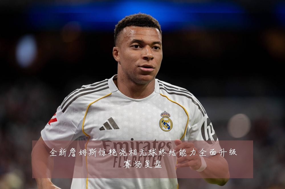 全新詹姆斯惊艳亮相无球终结能力全面升级赛场复盘
