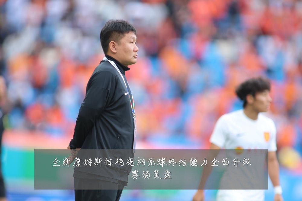 全新詹姆斯惊艳亮相无球终结能力全面升级赛场复盘