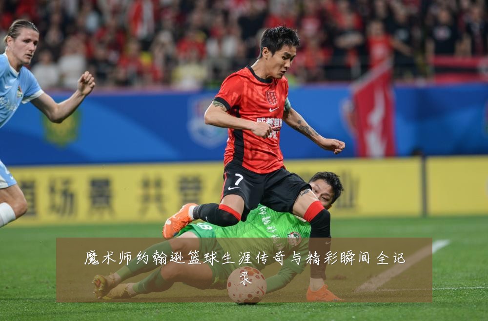 魔术师约翰逊篮球生涯传奇与精彩瞬间全记录